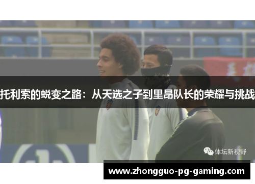 托利索的蜕变之路：从天选之子到里昂队长的荣耀与挑战