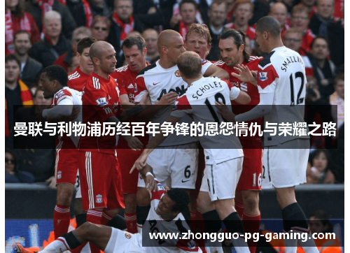 曼联与利物浦历经百年争锋的恩怨情仇与荣耀之路