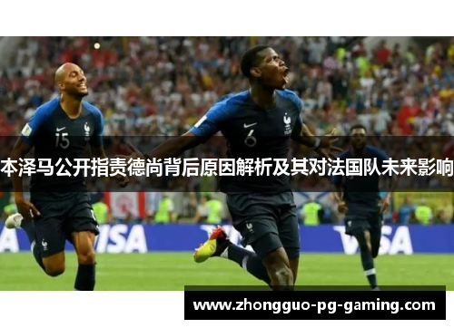 本泽马公开指责德尚背后原因解析及其对法国队未来影响 本泽马公开指责德尚背后原因解析及其对法国队未来影响