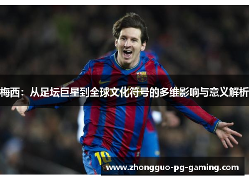 梅西:从足坛巨星到全球文化符号的多维影响与意义解析 梅西:从足坛巨星到全球文化符号的多维影响与意义解析