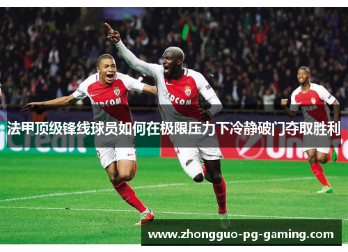 法甲顶级锋线球员如何在极限压力下冷静破门夺取胜利