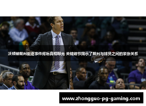 沃顿被裁判驱逐事件背后真相曝光 关键细节揭示了裁判与球员之间的紧张关系 沃顿被裁判驱逐事件背后真相曝光 关键细节揭示了裁判与球员之间的紧张关系