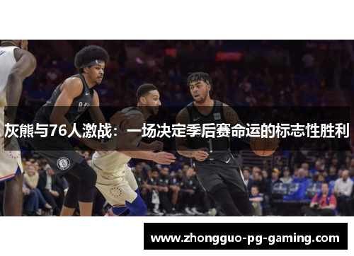 灰熊与76人激战:一场决定季后赛命运的标志性胜利 灰熊与76人激战:一场决定季后赛命运的标志性胜利