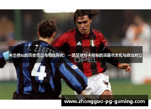 米兰德比的历史恩怨与情仇探究：一场足球对决背后的深层次文化与政治对立