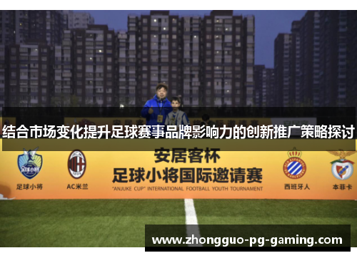 结合市场变化提升足球赛事品牌影响力的创新推广策略探讨
