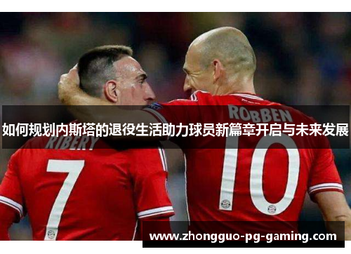 如何规划内斯塔的退役生活助力球员新篇章开启与未来发展