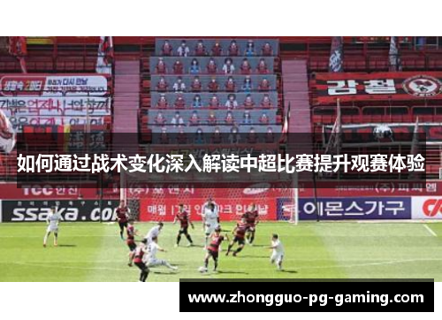 如何通过战术变化深入解读中超比赛提升观赛体验 如何通过战术变化深入解读中超比赛提升观赛体验