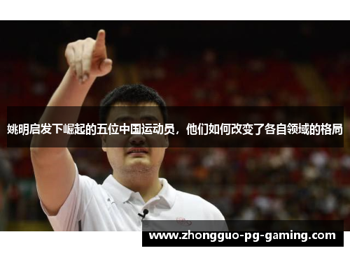 姚明启发下崛起的五位中国运动员，他们如何改变了各自领域的格局