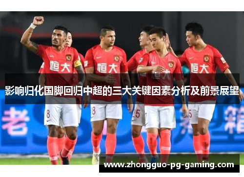 影响归化国脚回归中超的三大关键因素分析及前景展望 影响归化国脚回归中超的三大关键因素分析及前景展望