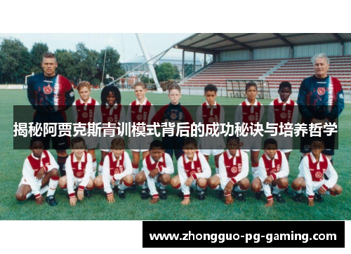 揭秘阿贾克斯青训模式背后的成功秘诀与培养哲学