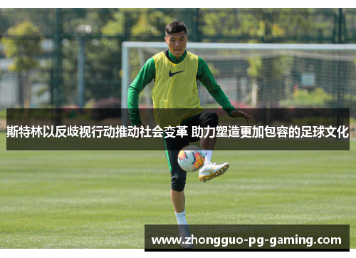 斯特林以反歧视行动推动社会变革 助力塑造更加包容的足球文化