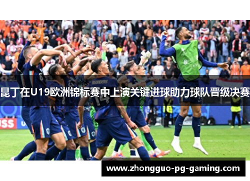 昆丁在U19欧洲锦标赛中上演关键进球助力球队晋级决赛 昆丁在U19欧洲锦标赛中上演关键进球助力球队晋级决赛
