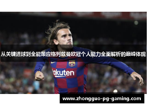 从关键进球到全能策应格列兹曼欧冠个人能力全面解析的巅峰体现