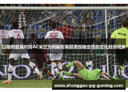 以格列兹曼对阵AC米兰为例解析英超表现稳定性的变化趋势观察 以格列兹曼对阵AC米兰为例解析英超表现稳定性的变化趋势观察