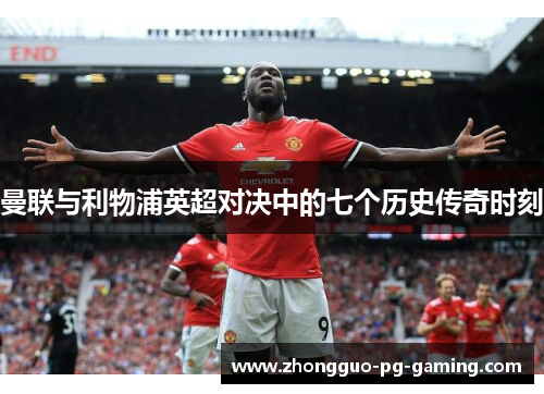 曼联与利物浦英超对决中的七个历史传奇时刻 曼联与利物浦英超对决中的七个历史传奇时刻
