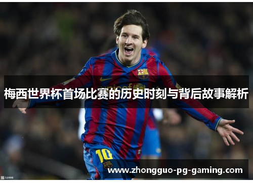 梅西世界杯首场比赛的历史时刻与背后故事解析