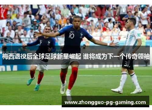 梅西退役后全球足球新星崛起 谁将成为下一个传奇领袖