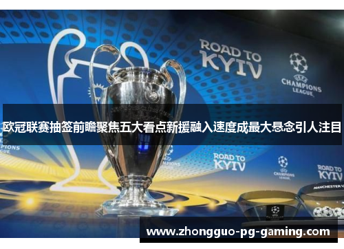 欧冠联赛抽签前瞻聚焦五大看点新援融入速度成最大悬念引人注目 欧冠联赛抽签前瞻聚焦五大看点新援融入速度成最大悬念引人注目