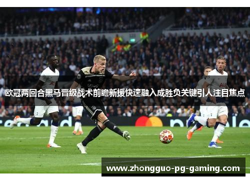 欧冠两回合黑马晋级战术前瞻新援快速融入成胜负关键引人注目焦点