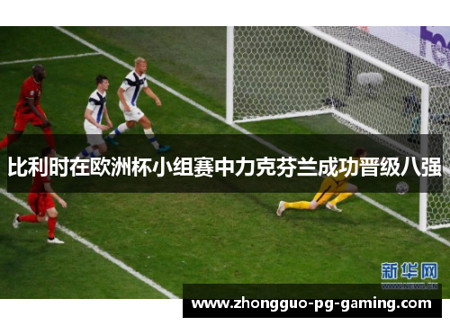 比利时在欧洲杯小组赛中力克芬兰成功晋级八强 比利时在欧洲杯小组赛中力克芬兰成功晋级八强