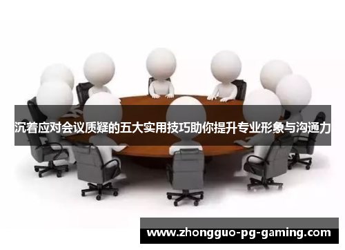 沉着应对会议质疑的五大实用技巧助你提升专业形象与沟通力