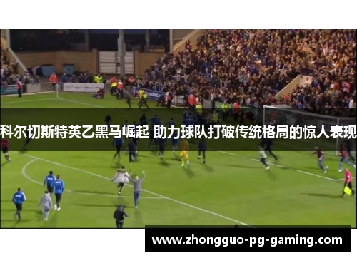 科尔切斯特英乙黑马崛起 助力球队打破传统格局的惊人表现 科尔切斯特英乙黑马崛起 助力球队打破传统格局的惊人表现