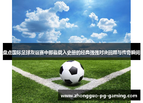盘点国际足球友谊赛中那些载入史册的经典强强对决回顾与传奇瞬间