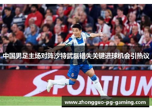 中国男足主场对阵沙特武磊错失关键进球机会引热议 中国男足主场对阵沙特武磊错失关键进球机会引热议