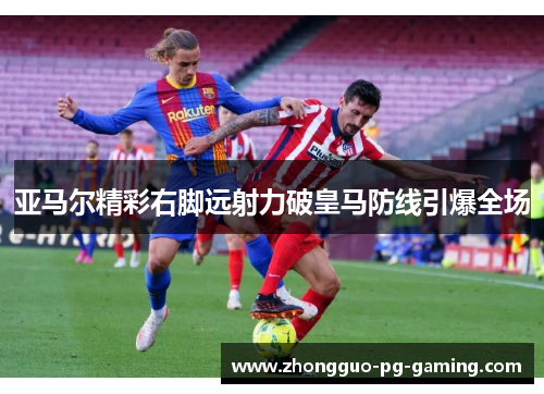 亚马尔精彩右脚远射力破皇马防线引爆全场