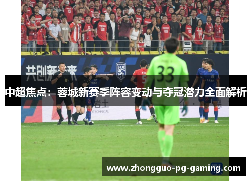 中超焦点：蓉城新赛季阵容变动与夺冠潜力全面解析