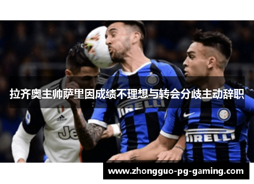 拉齐奥主帅萨里因成绩不理想与转会分歧主动辞职