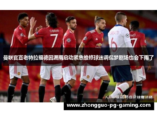 曼联官宣老特拉福德因漏雨启动紧急维修球迷调侃梦剧场也会下雨了 曼联官宣老特拉福德因漏雨启动紧急维修球迷调侃梦剧场也会下雨了