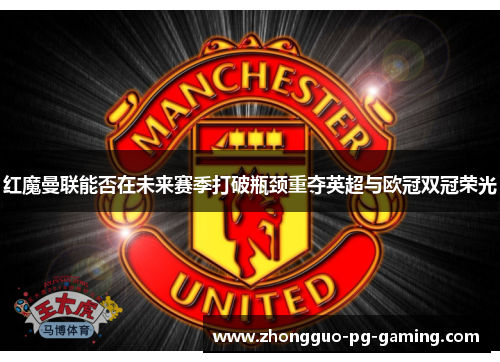 红魔曼联能否在未来赛季打破瓶颈重夺英超与欧冠双冠荣光