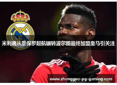 米利唐从圣保罗起航辗转波尔图最终加盟皇马引关注 米利唐从圣保罗起航辗转波尔图最终加盟皇马引关注