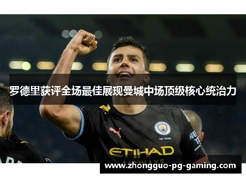 罗德里获评全场最佳展现曼城中场顶级核心统治力 罗德里获评全场最佳展现曼城中场顶级核心统治力