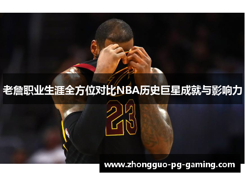 老詹职业生涯全方位对比NBA历史巨星成就与影响力
