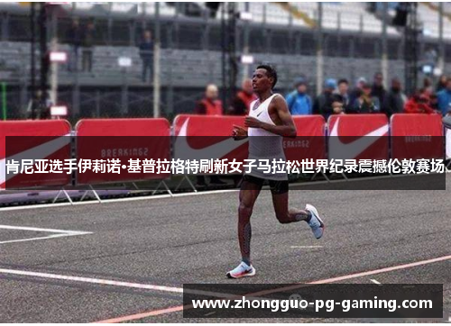 肯尼亚选手伊莉诺·基普拉格特刷新女子马拉松世界纪录震撼伦敦赛场