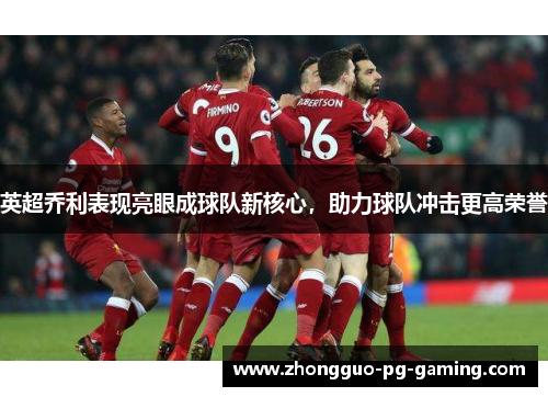 英超乔利表现亮眼成球队新核心,助力球队冲击更高荣誉 英超乔利表现亮眼成球队新核心,助力球队冲击更高荣誉