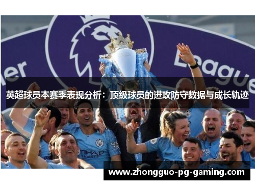 英超球员本赛季表现分析:顶级球员的进攻防守数据与成长轨迹 英超球员本赛季表现分析:顶级球员的进攻防守数据与成长轨迹