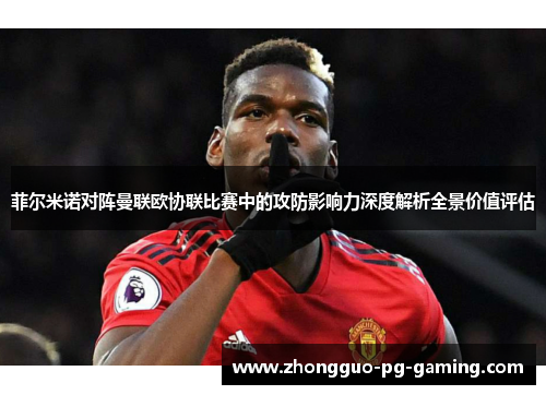 菲尔米诺对阵曼联欧协联比赛中的攻防影响力深度解析全景价值评估 菲尔米诺对阵曼联欧协联比赛中的攻防影响力深度解析全景价值评估