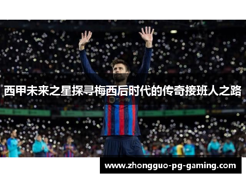 西甲未来之星探寻梅西后时代的传奇接班人之路 西甲未来之星探寻梅西后时代的传奇接班人之路
