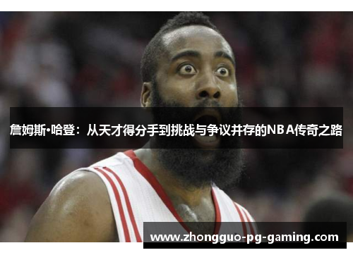 詹姆斯·哈登:从天才得分手到挑战与争议并存的NBA传奇之路 詹姆斯·哈登:从天才得分手到挑战与争议并存的NBA传奇之路