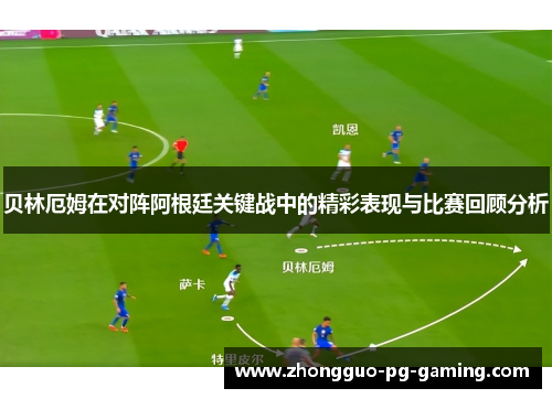 贝林厄姆在对阵阿根廷关键战中的精彩表现与比赛回顾分析 贝林厄姆在对阵阿根廷关键战中的精彩表现与比赛回顾分析