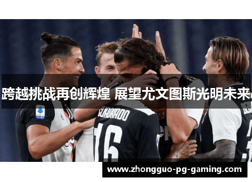 跨越挑战再创辉煌 展望尤文图斯光明未来 跨越挑战再创辉煌 展望尤文图斯光明未来