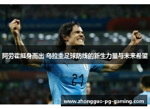 阿劳霍挺身而出 乌拉圭足球防线的新生力量与未来希望 阿劳霍挺身而出 乌拉圭足球防线的新生力量与未来希望
