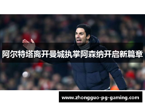 阿尔特塔离开曼城执掌阿森纳开启新篇章 阿尔特塔离开曼城执掌阿森纳开启新篇章
