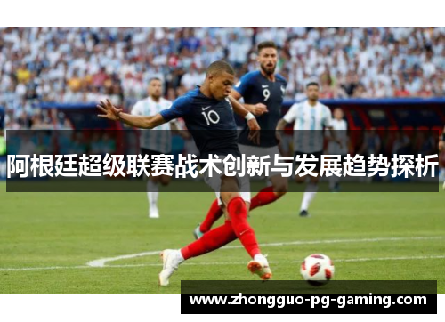 阿根廷超级联赛战术创新与发展趋势探析 阿根廷超级联赛战术创新与发展趋势探析
