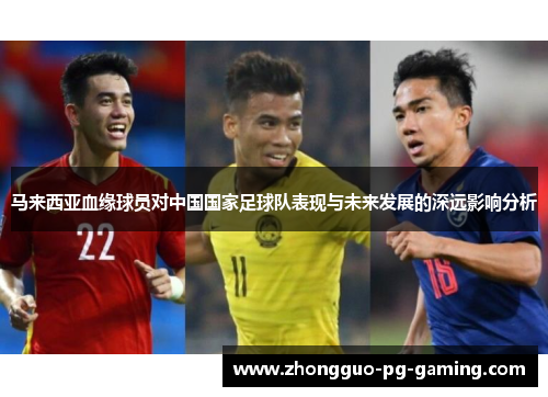 马来西亚血缘球员对中国国家足球队表现与未来发展的深远影响分析 马来西亚血缘球员对中国国家足球队表现与未来发展的深远影响分析