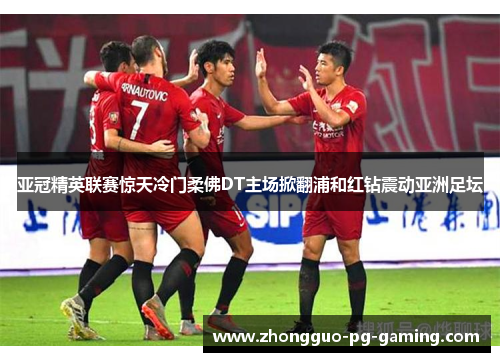 亚冠精英联赛惊天冷门柔佛DT主场掀翻浦和红钻震动亚洲足坛 亚冠精英联赛惊天冷门柔佛DT主场掀翻浦和红钻震动亚洲足坛