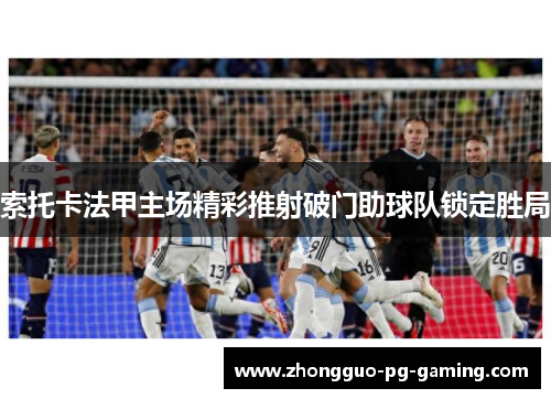 索托卡法甲主场精彩推射破门助球队锁定胜局 索托卡法甲主场精彩推射破门助球队锁定胜局